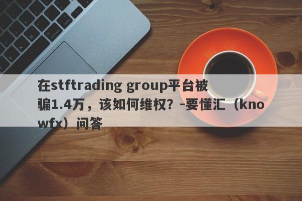 在stftrading group平台被骗1.4万，该如何维权？-要懂汇（knowfx）问答