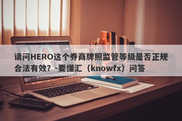 请问HERO这个券商牌照监管等级是否正规合法有效？-要懂汇（knowfx）问答