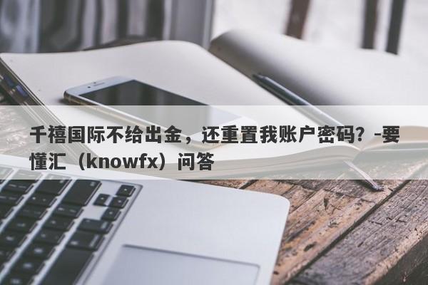 千禧国际不给出金，还重置我账户密码？-要懂汇（knowfx）问答