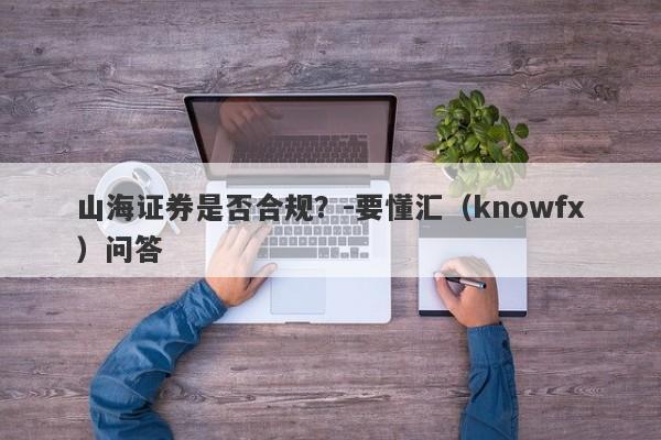 山海证券是否合规？-要懂汇（knowfx）问答