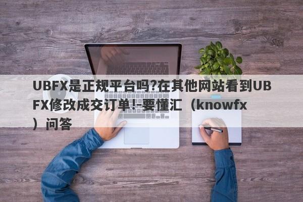 UBFX是正规平台吗?在其他网站看到UBFX修改成交订单!-要懂汇（knowfx）问答