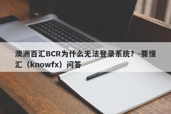 澳洲百汇BCR为什么无法登录系统？-要懂汇（knowfx）问答