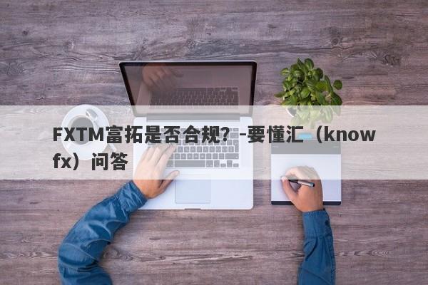 FXTM富拓是否合规？-要懂汇（knowfx）问答