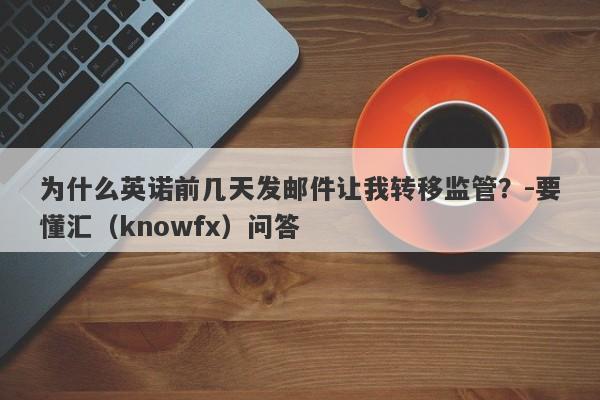 为什么英诺前几天发邮件让我转移监管？-要懂汇（knowfx）问答