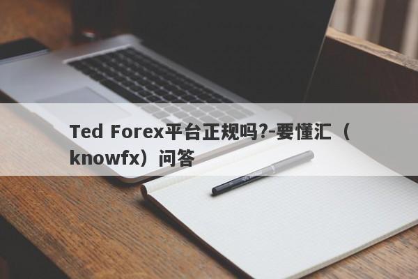 Ted Forex平台正规吗?-要懂汇（knowfx）问答