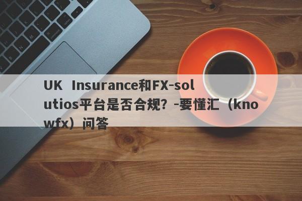 UK  Insurance和FX-solutios平台是否合规？-要懂汇（knowfx）问答