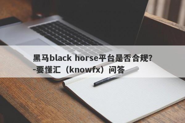 黑马black horse平台是否合规？-要懂汇（knowfx）问答