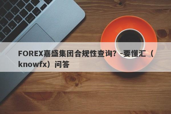 FOREX嘉盛集团合规性查询？-要懂汇（knowfx）问答