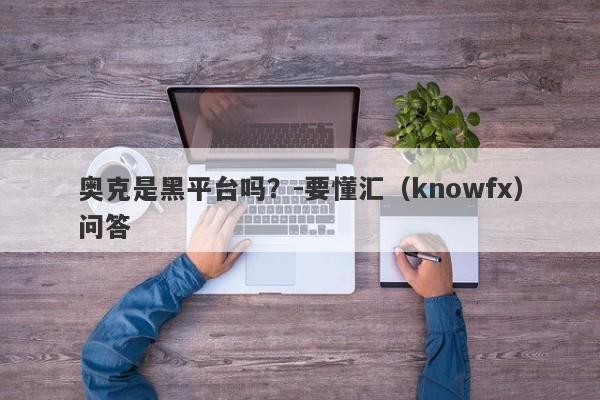 奥克是黑平台吗？-要懂汇（knowfx）问答