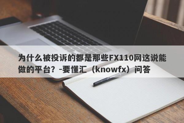 为什么被投诉的都是那些FX110网这说能做的平台？-要懂汇（knowfx）问答