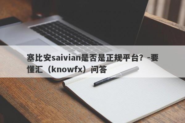 塞比安saivian是否是正规平台？-要懂汇（knowfx）问答