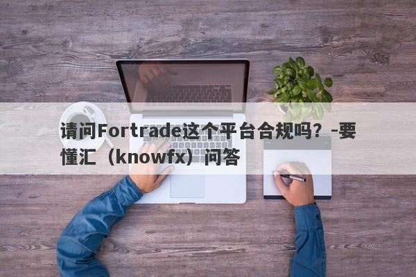 请问Fortrade这个平台合规吗？-要懂汇（knowfx）问答