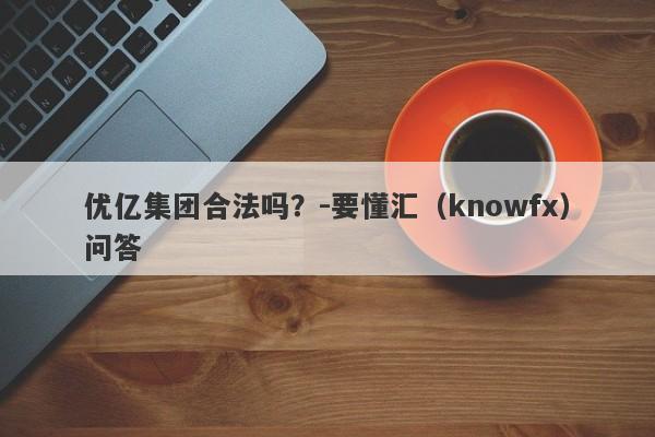 优亿集团合法吗？-要懂汇（knowfx）问答