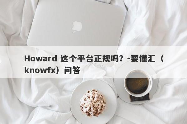 Howard 这个平台正规吗？-要懂汇（knowfx）问答