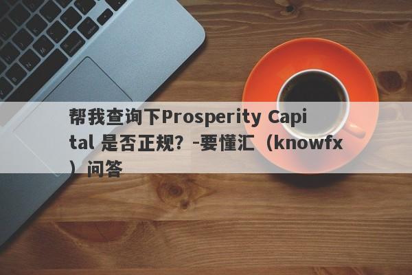 帮我查询下Prosperity Capital 是否正规？-要懂汇（knowfx）问答