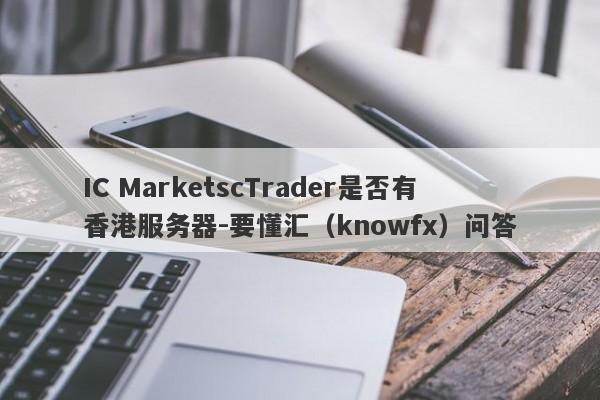 IC MarketscTrader是否有香港服务器-要懂汇（knowfx）问答