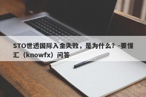 STO世透国际入金失败，是为什么？-要懂汇（knowfx）问答