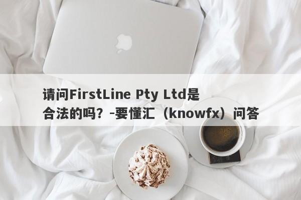 请问FirstLine Pty Ltd是合法的吗？-要懂汇（knowfx）问答