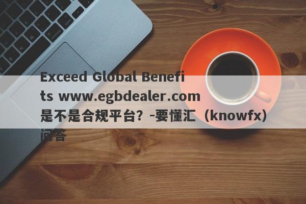 Exceed Global Benefits www.egbdealer.com是不是合规平台？-要懂汇（knowfx）问答