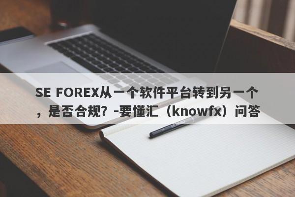 SE FOREX从一个软件平台转到另一个，是否合规？-要懂汇（knowfx）问答