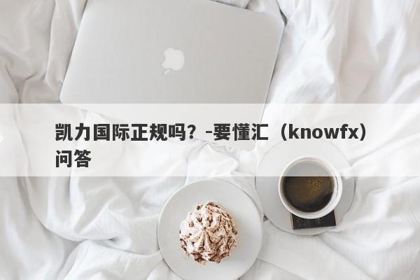 凯力国际正规吗？-要懂汇（knowfx）问答