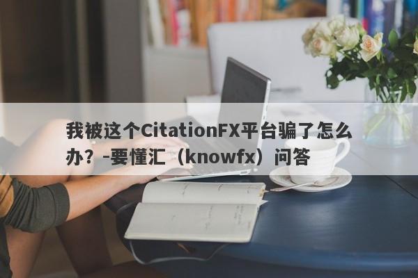 我被这个CitationFX平台骗了怎么办？-要懂汇（knowfx）问答