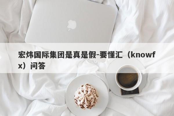 宏炜国际集团是真是假-要懂汇（knowfx）问答