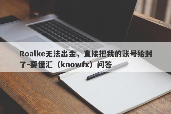 Roalke无法出金，直接把我的账号给封了-要懂汇（knowfx）问答