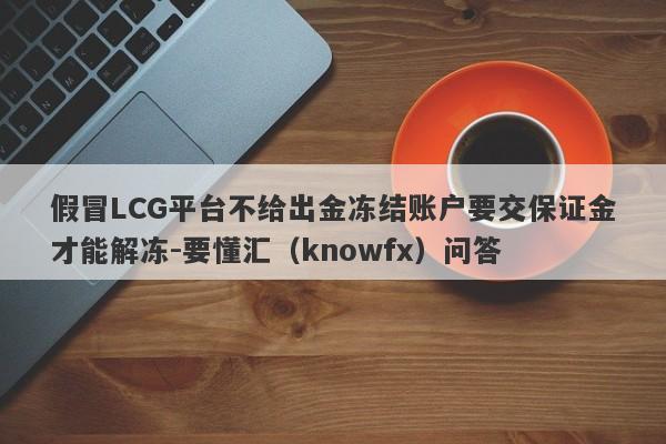 假冒LCG平台不给出金冻结账户要交保证金才能解冻-要懂汇（knowfx）问答