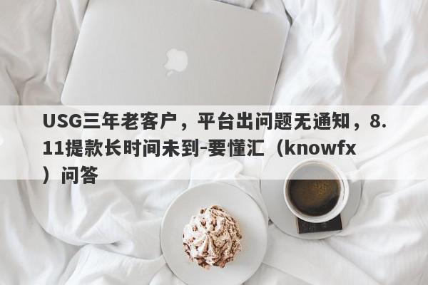 USG三年老客户，平台出问题无通知，8.11提款长时间未到-要懂汇（knowfx）问答