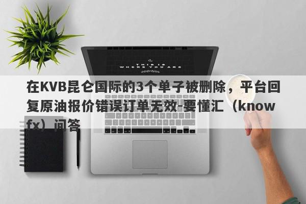 在KVB昆仑国际的3个单子被删除，平台回复原油报价错误订单无效-要懂汇（knowfx）问答