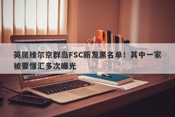 英属维尔京群岛FSC新发黑名单！其中一家被要懂汇多次曝光