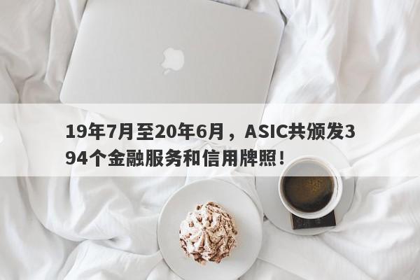 19年7月至20年6月，ASIC共颁发394个金融服务和信用牌照！