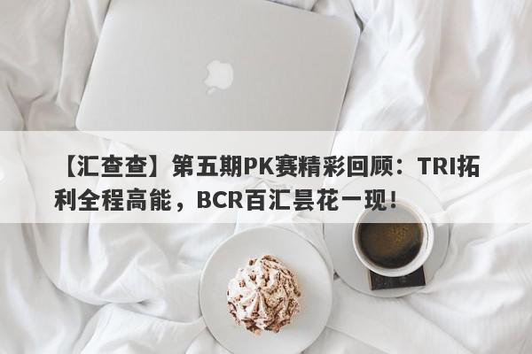 【汇查查】第五期PK赛精彩回顾：TRI拓利全程高能，BCR百汇昙花一现！