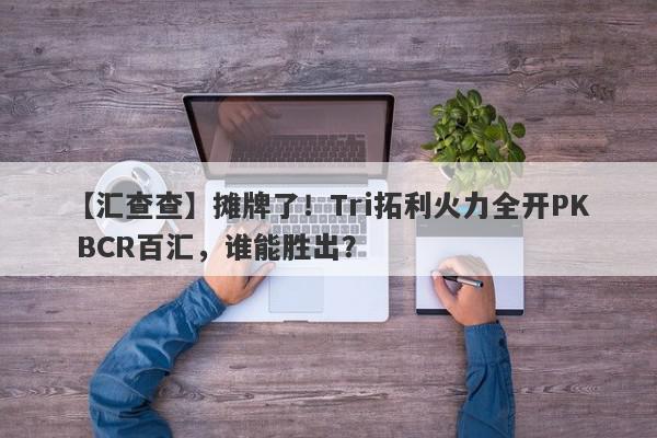 【汇查查】摊牌了！Tri拓利火力全开PK BCR百汇，谁能胜出？