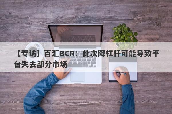 【专访】百汇BCR：此次降杠杆可能导致平台失去部分市场