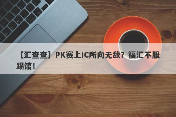 【汇查查】PK赛上IC所向无敌？福汇不服踢馆！