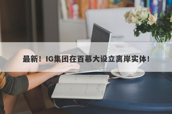 最新！IG集团在百慕大设立离岸实体！