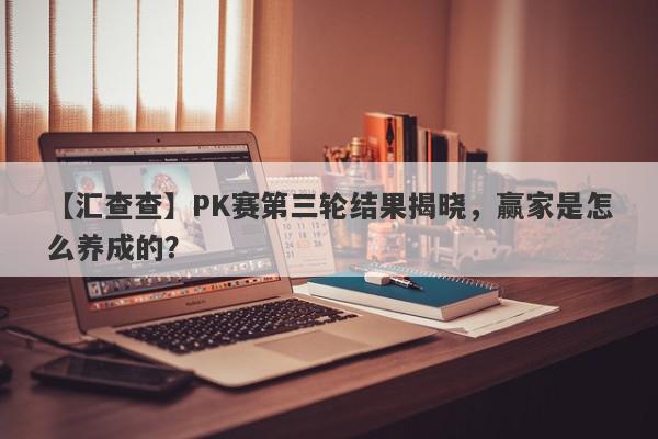 【汇查查】PK赛第三轮结果揭晓，赢家是怎么养成的？