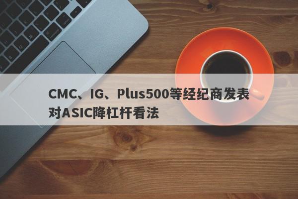 CMC、IG、Plus500等经纪商发表对ASIC降杠杆看法