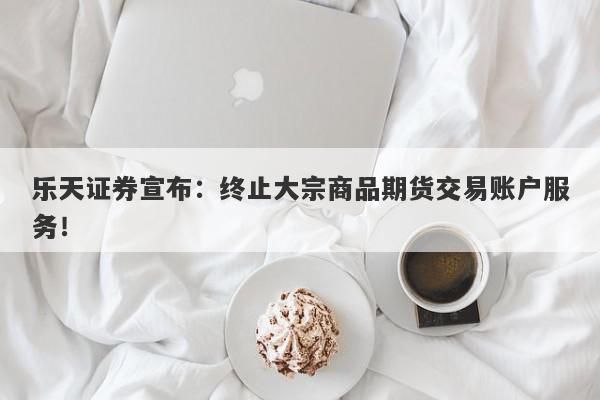 乐天证券宣布：终止大宗商品期货交易账户服务！