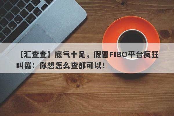 【汇查查】底气十足，假冒FIBO平台疯狂叫嚣：你想怎么查都可以！