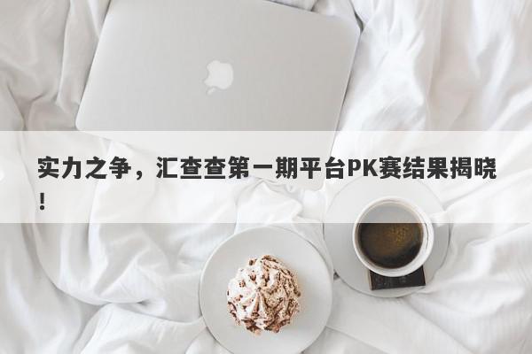 实力之争，汇查查第一期平台PK赛结果揭晓！