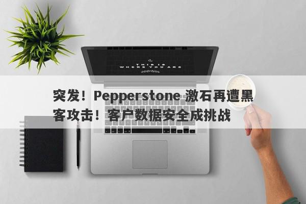 突发！Pepperstone 激石再遭黑客攻击！客户数据安全成挑战