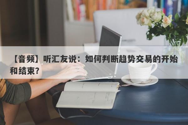 【音频】听汇友说：如何判断趋势交易的开始和结束？