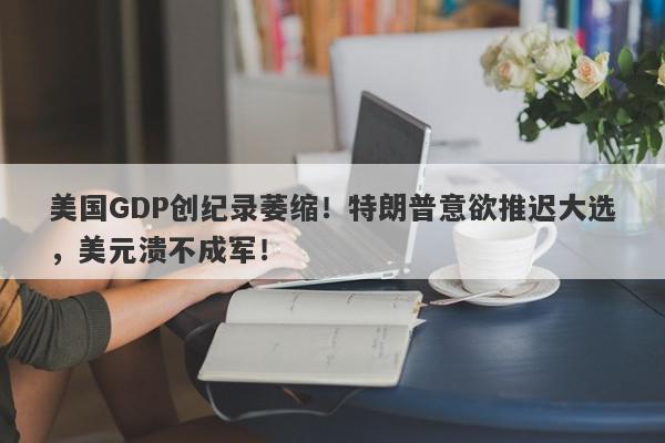 美国GDP创纪录萎缩！特朗普意欲推迟大选，美元溃不成军！