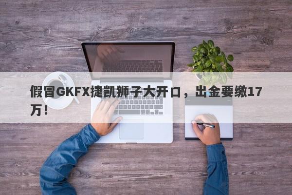 假冒GKFX捷凯狮子大开口，出金要缴17万！