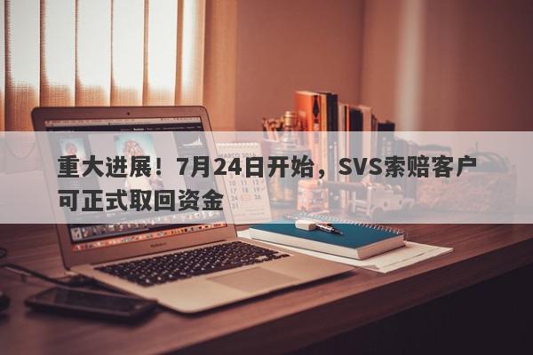 重大进展！7月24日开始，SVS索赔客户可正式取回资金