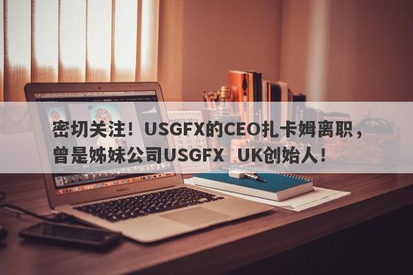 密切关注！USGFX的CEO扎卡姆离职，曾是姊妹公司USGFX  UK创始人！