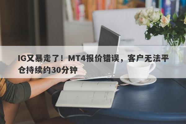 IG又暴走了！MT4报价错误，客户无法平仓持续约30分钟